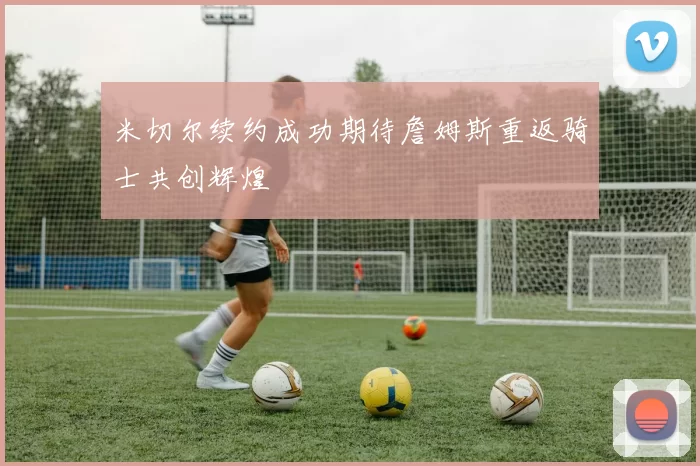 米切尔续约成功期待詹姆斯重返骑士共创辉煌