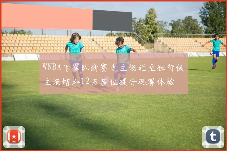 WNBA飞翼队新赛季主场迁至独行侠主场增加12万座位提升观赛体验