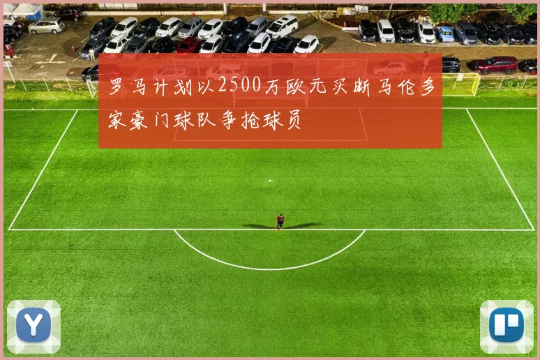 罗马计划以2500万欧元买断马伦多家豪门球队争抢球员