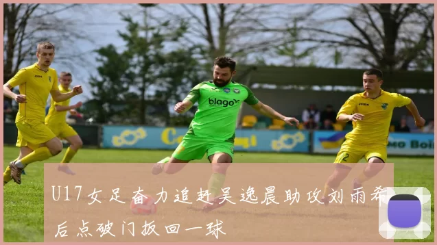 U17女足奋力追赶吴逸晨助攻刘雨希后点破门扳回一球