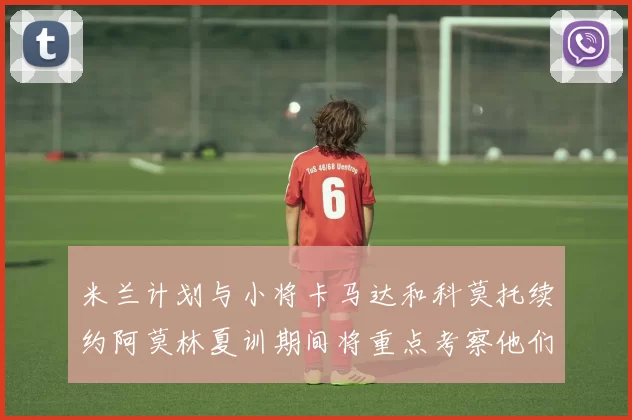 米兰计划与小将卡马达和科莫托续约阿莫林夏训期间将重点考察他们