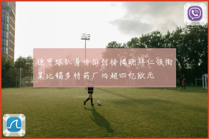 德甲球队身价排行榜揭晓拜仁领衔莱比锡多特药厂均超四亿欧元