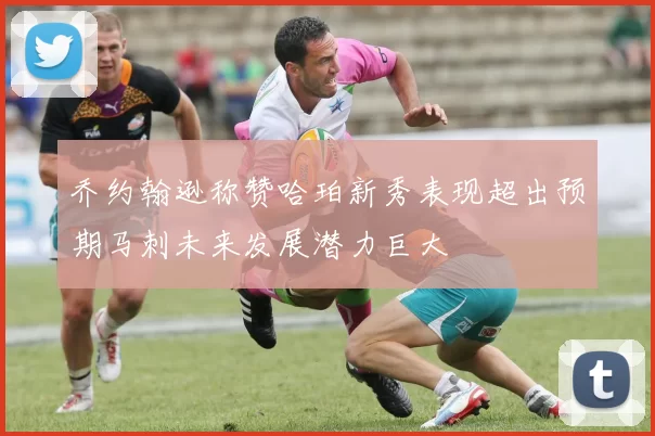 乔约翰逊称赞哈珀新秀表现超出预期马刺未来发展潜力巨大