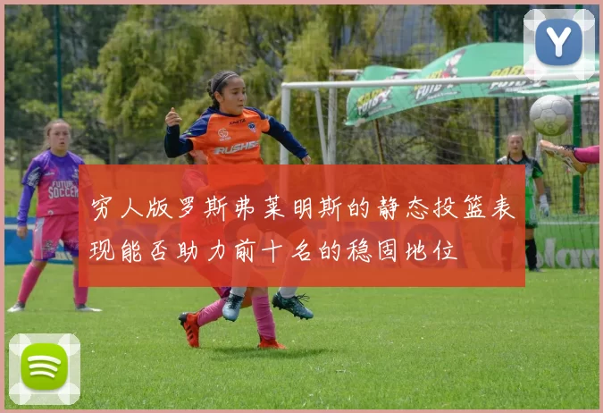 穷人版罗斯弗莱明斯的静态投篮表现能否助力前十名的稳固地位