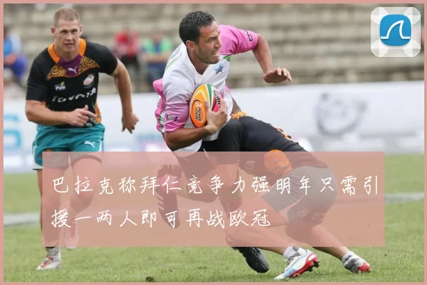 巴拉克称拜仁竞争力强明年只需引援一两人即可再战欧冠