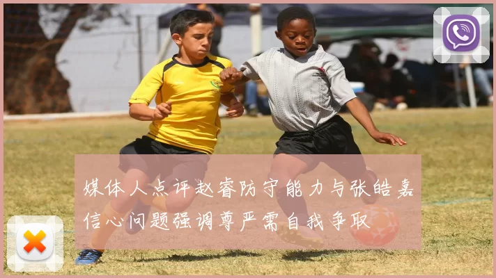 媒体人点评赵睿防守能力与张皓嘉信心问题强调尊严需自我争取