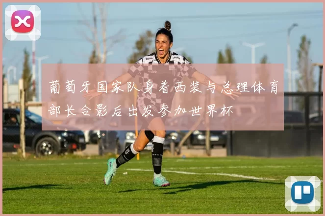 葡萄牙国家队身着西装与总理体育部长合影后出发参加世界杯