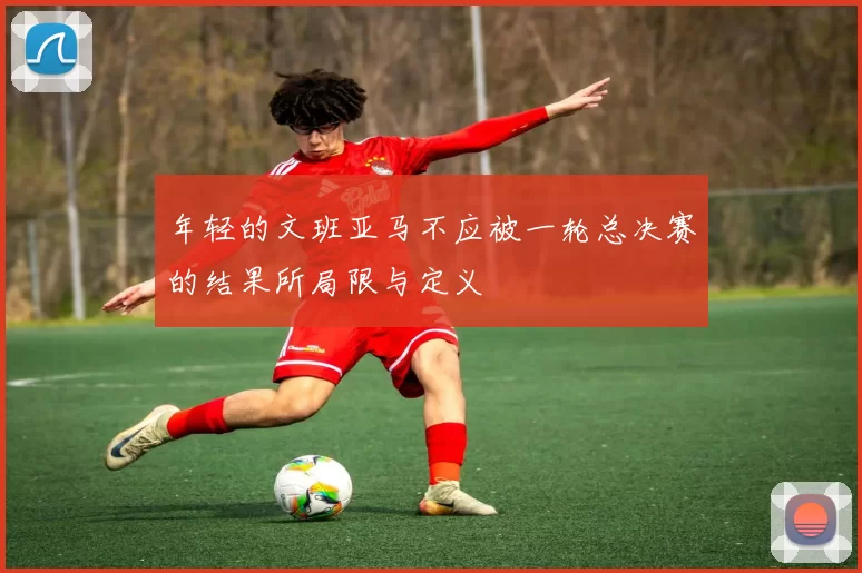 年轻的文班亚马不应被一轮总决赛的结果所局限与定义