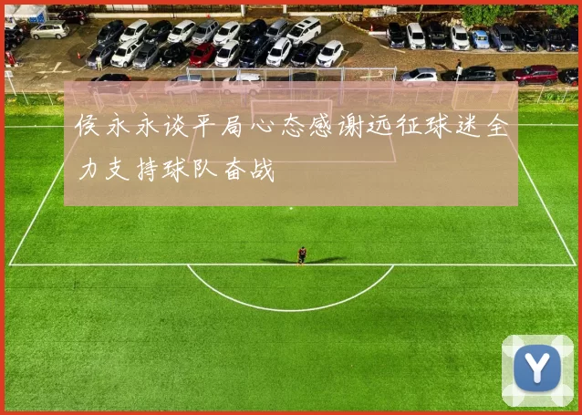 侯永永谈平局心态感谢远征球迷全力支持球队奋战