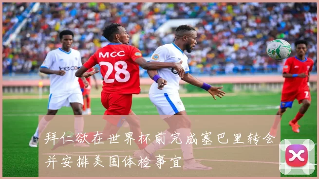 拜仁欲在世界杯前完成塞巴里转会并安排美国体检事宜