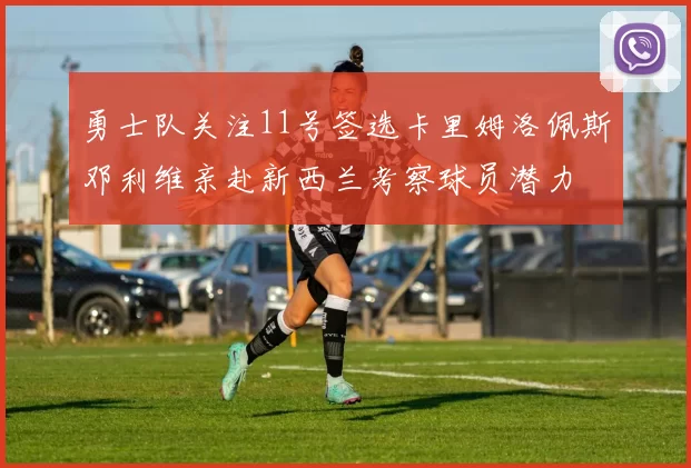 勇士队关注11号签选卡里姆洛佩斯邓利维亲赴新西兰考察球员潜力