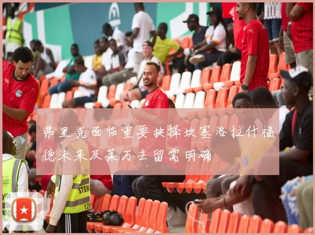 弗里克面临重要抉择坎塞洛拉什福德未来及莱万去留需明确
