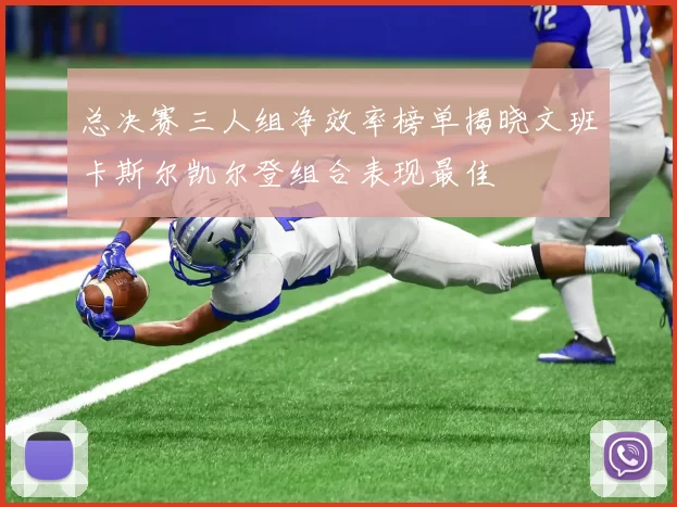 总决赛三人组净效率榜单揭晓文班卡斯尔凯尔登组合表现最佳