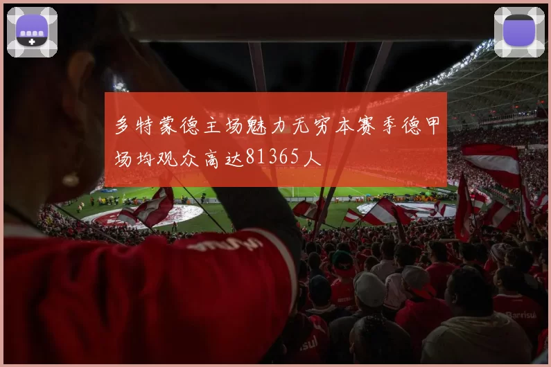 多特蒙德主场魅力无穷本赛季德甲场均观众高达81365人
